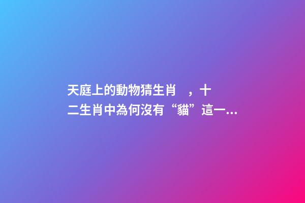 天庭上的動物猜生肖，十二生肖中為何沒有“貓”這一屬相